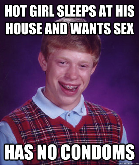 Hot girl sleeps at his house and wants sex Has no condoms - Hot girl sleeps at his house and wants sex Has no condoms  Bad Luck Brian