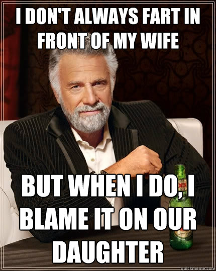 I don't always fart in front of my wife but when i do, I blame it on our daughter  The Most Interesting Man In The World