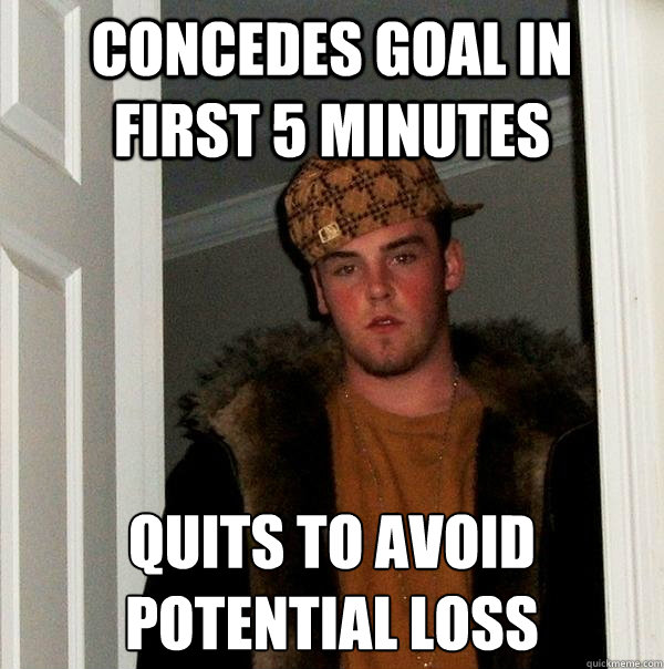 concedes goal in first 5 Minutes quits to avoid potential loss  Scumbag Steve