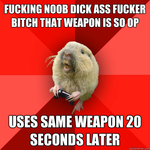 FUCKING NOOB DICK ASS FUCKER BITCH THAT WEAPON IS SO OP Uses same weapon 20 seconds later  Gaming Gopher