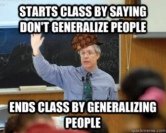 Starts class by saying don't generalize people ends class by generalizing people - Starts class by saying don't generalize people ends class by generalizing people  Scumbag Professor