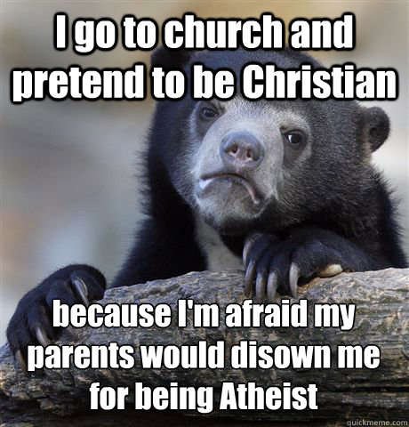 I go to church and pretend to be Christian because I'm afraid my parents would disown me for being Atheist   Confession Bear