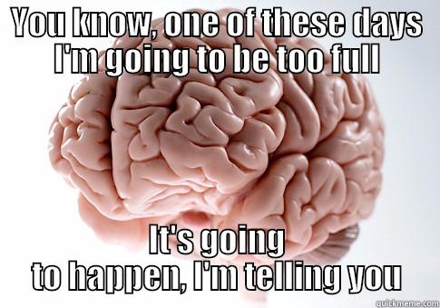 YOU KNOW, ONE OF THESE DAYS I'M GOING TO BE TOO FULL IT'S GOING TO HAPPEN, I'M TELLING YOU Scumbag Brain