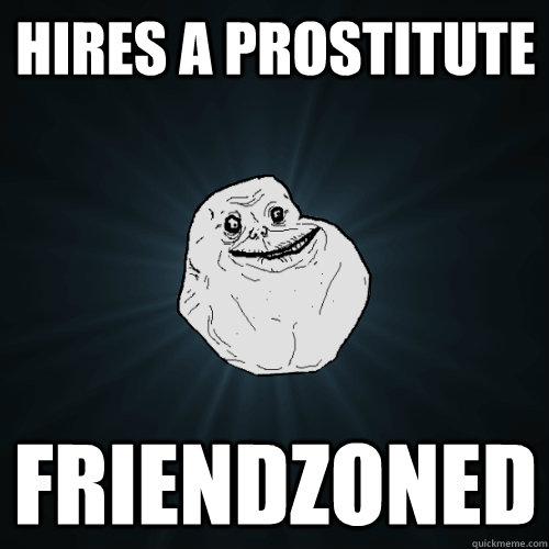 Hires a prostitute Friendzoned  Forever Alone