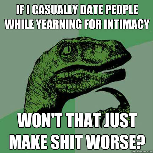 If I casually date people while yearning for intimacy Won't that just make shit worse?  Philosoraptor