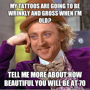 My tattoos are going to be wrinkly and gross when I'm old? Tell me more about how beautiful you will be at 70  Condescending Wonka