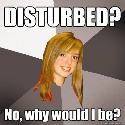 DISTURBED? No, why would I be? - DISTURBED? No, why would I be?  Musically Oblivious 8th Grader