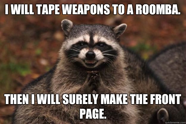 I will tape weapons to a roomba. then I will surely make the front page.  Evil Plotting Raccoon