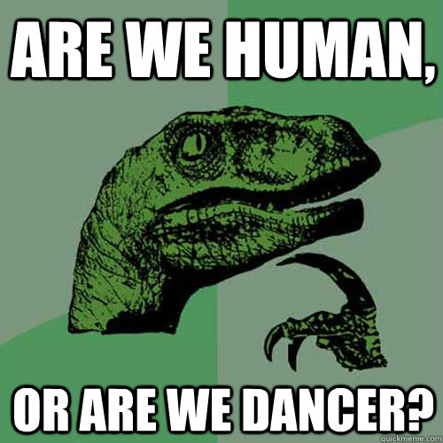 Are we human, or are we dancer? - Are we human, or are we dancer?  Philosoraptor