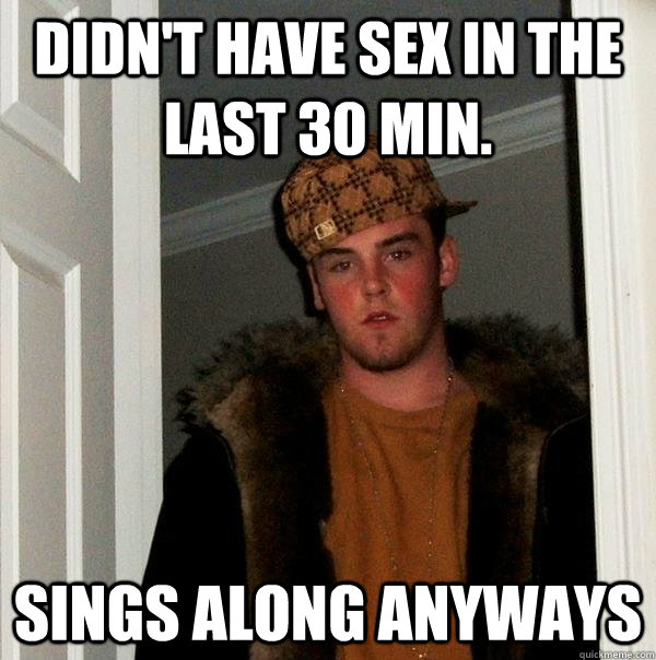 Didn't have sex in the last 30 min. sings along anyways  - Didn't have sex in the last 30 min. sings along anyways   Scumbag Steve