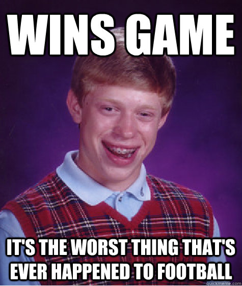 wins game it's the worst thing that's ever happened to football  Bad Luck Brian