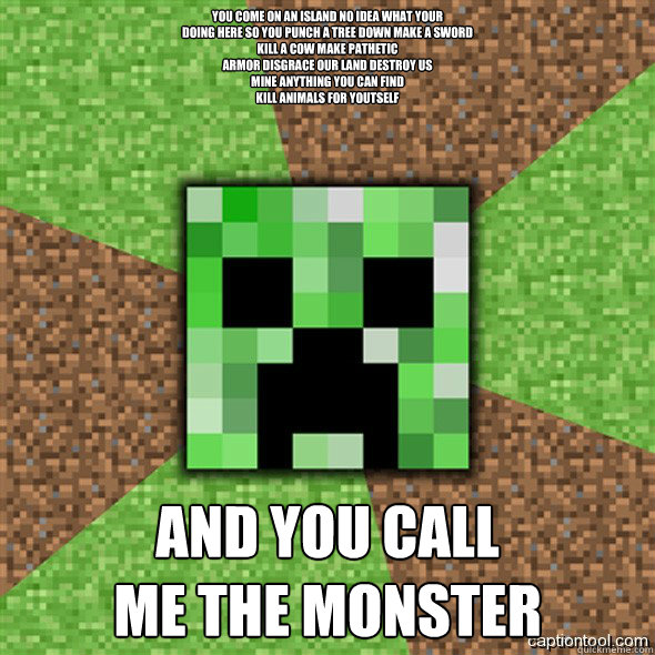 you come on an island no idea what your
doing here so you punch a tree down make a sword
kill a cow make pathetic
armor disgrace our land destroy us
mine anything you can find
kill animals for youtself  And you call
me the monster
  Minecraft Creeper