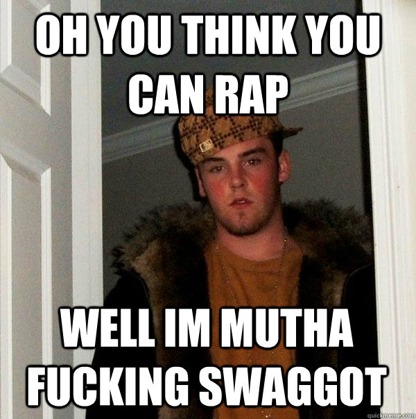 oh you think you can rap well im mutha fucking swaggot - oh you think you can rap well im mutha fucking swaggot  Scumbag Steve