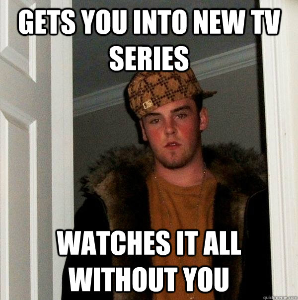 GETS YOU INTO NEW TV SERIES WATCHES IT ALL WITHOUT YOU  Scumbag Steve