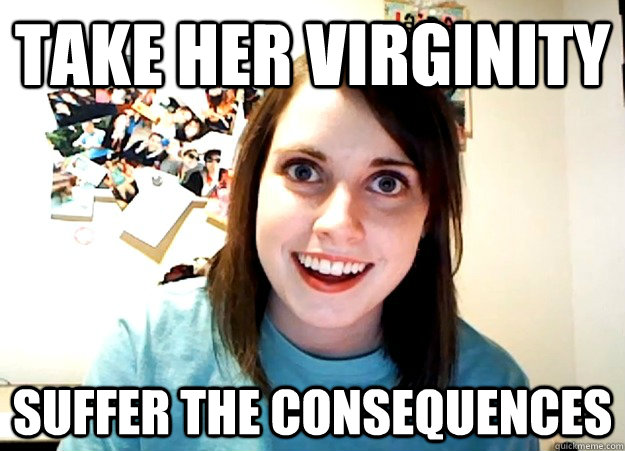 Take her virginity Suffer the consequences  Overly Attached Girlfriend