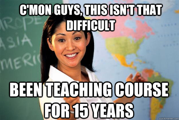 c'mon guys, this isn't that difficult been teaching course for 15 years  Unhelpful High School Teacher