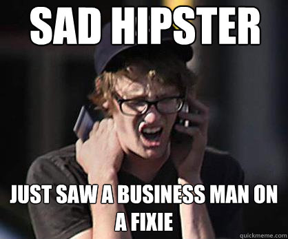 Sad hipster Just saw a business man on a fixie  Sad Hipster