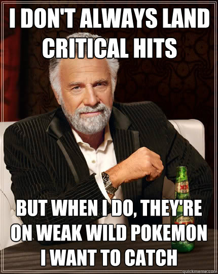 i don't always land critical hits but when i do, they're on weak wild Pokemon I want to catch  The Most Interesting Man In The World