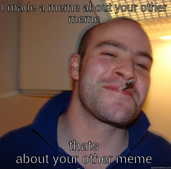 I MADE A MEME ABOUT YOUR OTHER MEME THATS ABOUT YOUR OTHER MEME Good Guy Greg 