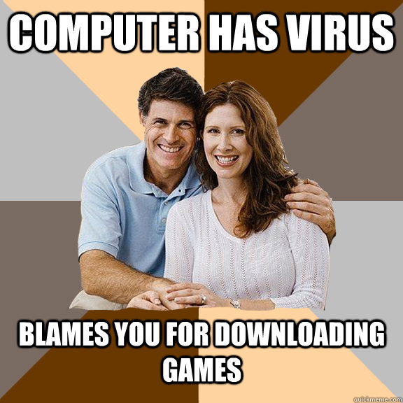 computer has virus blames you for downloading games - computer has virus blames you for downloading games  Scumbag Parents