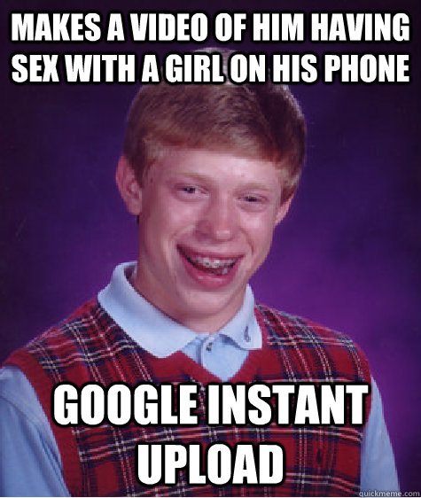 Makes a video of him having sex with a girl on his phone Google instant upload  Bad Luck Brian