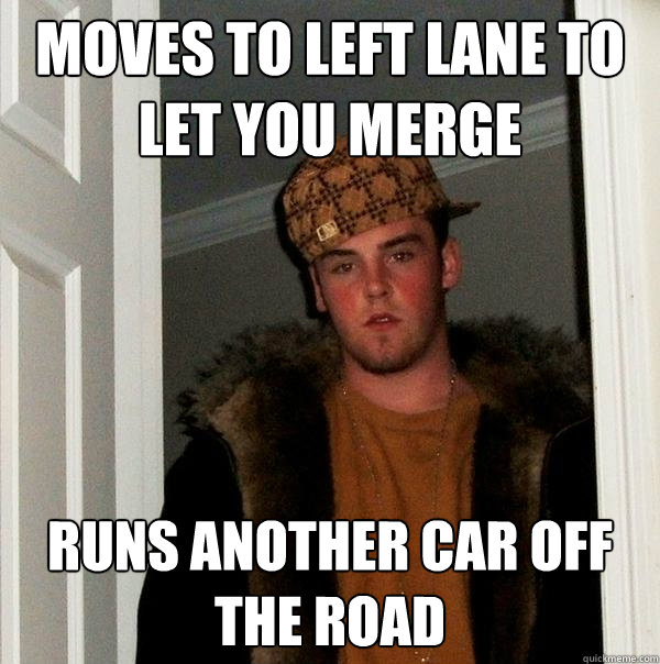 Moves to left lane to let you merge Runs another car off the road - Moves to left lane to let you merge Runs another car off the road  Scumbag Steve