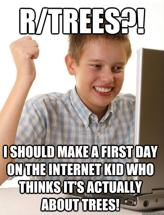 r/trees?! I should make a first day on the internet kid who thinks it's actually about trees! - r/trees?! I should make a first day on the internet kid who thinks it's actually about trees!  First Day on the Internet Kid