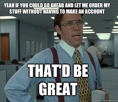 Yeah if you could go ahead and let me order my stuff without having to make an account  That'd be great - Yeah if you could go ahead and let me order my stuff without having to make an account  That'd be great  Bill Lumbergh