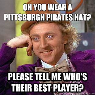 Oh you wear a pittsburgh pirates hat?
 Please tell me who's their best player? - Oh you wear a pittsburgh pirates hat?
 Please tell me who's their best player?  Condescending Wonka