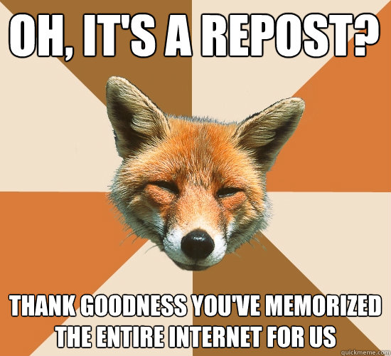 oh, it's a repost? thank goodness you've memorized the entire internet for us  Condescending Fox