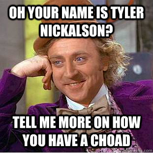 Oh your name is Tyler Nickalson? Tell me more on how you have a choad  Condescending Wonka