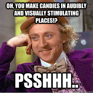 Oh, you make candies in audibly and visually stimulating places!? PSSHHH.. - Oh, you make candies in audibly and visually stimulating places!? PSSHHH..  Condescending Wonka