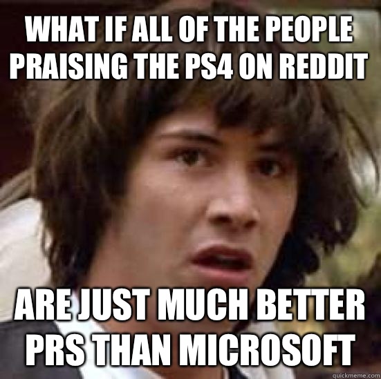 what if all of the people praising the PS4 on reddit are just much better PRs than Microsoft  conspiracy keanu