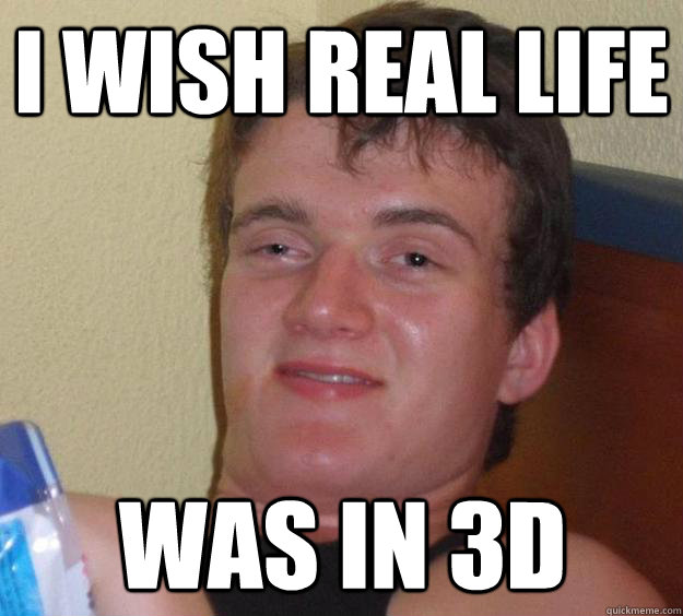 i wish real life was in 3d  10 Guy