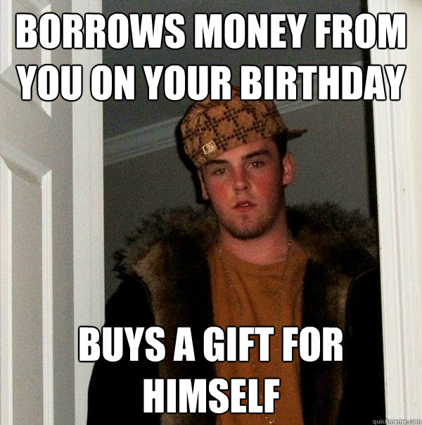 borrows money from you on your birthday buys a gift for himself  Scumbag Steve