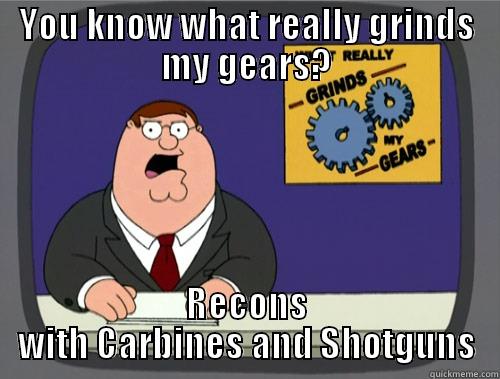 YOU KNOW WHAT REALLY GRINDS MY GEARS? RECONS WITH CARBINES AND SHOTGUNS Grinds my gears