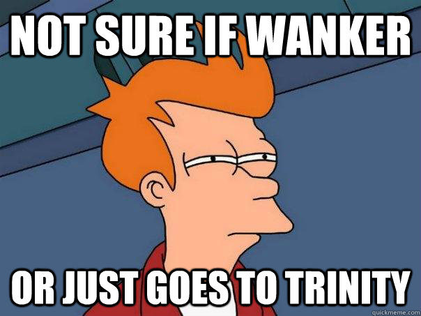 Not sure if Wanker Or just goes to Trinity  Futurama Fry