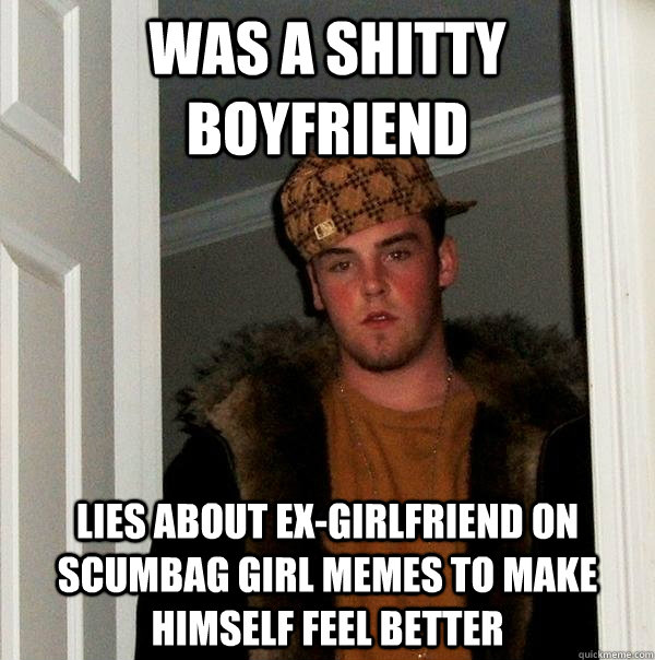 was a shitty boyfriend  lies about ex-girlfriend on scumbag girl memes to make himself feel better  Scumbag Steve