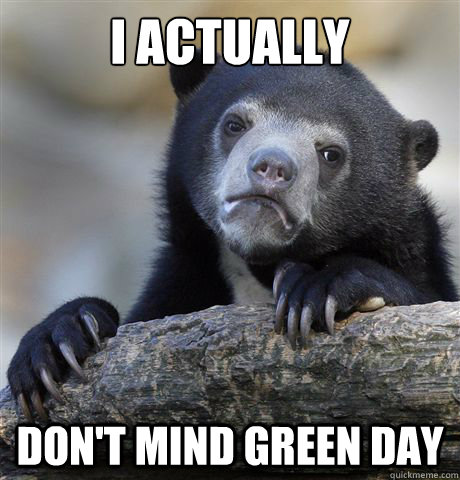 I actually  Don't mind green Day - I actually  Don't mind green Day  Confession Bear