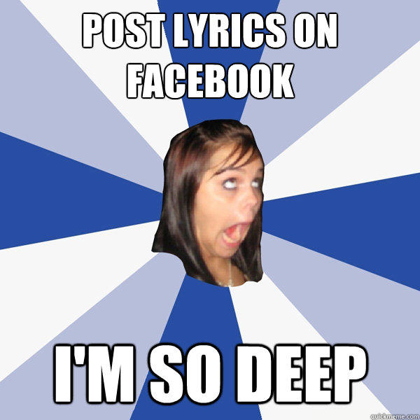 Post lyrics on facebook I'm so deep  Annoying Facebook Girl