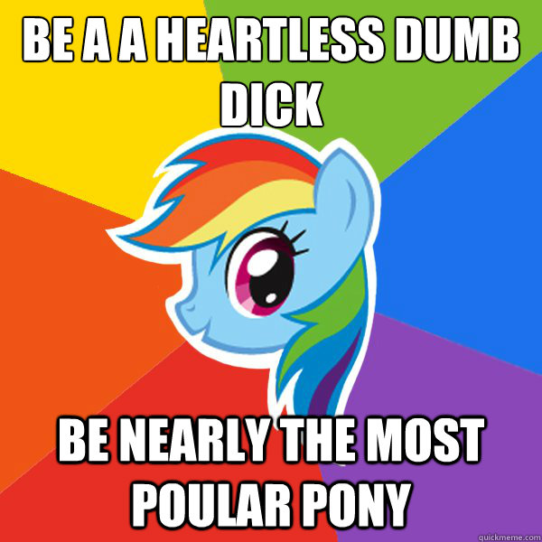 Be a a heartless dumb 
dick Be nearly the most poular pony  Rainbow Dash