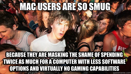 mac users are so smug because they are masking the shame of spending twice as much for a computer with less software options and virtually no gaming capabilities - mac users are so smug because they are masking the shame of spending twice as much for a computer with less software options and virtually no gaming capabilities  Sudden Clarity Clarence