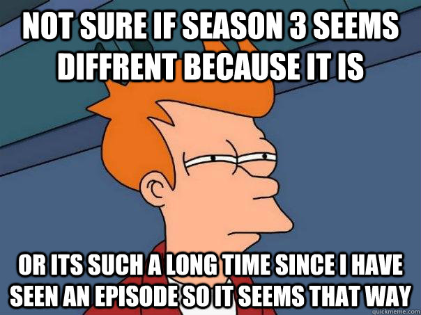 Not sure if season 3 seems diffrent because it is Or Its such a long time since i have seen an episode so it seems that way  Futurama Fry