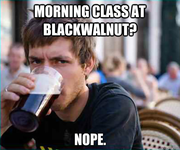 Morning class at blackwalnut? NOPE.  Lazy College Senior