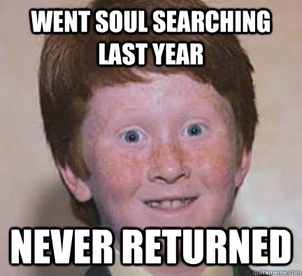 went soul searching last year never returned - went soul searching last year never returned  Over Confident Ginger