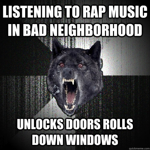 Listening to rap music in bad neighborhood unlocks doors rolls down windows  Insanity Wolf