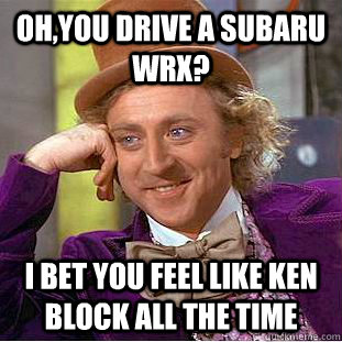 Oh,you drive a subaru wrx?  I bet you feel like ken block all the time   Condescending Wonka