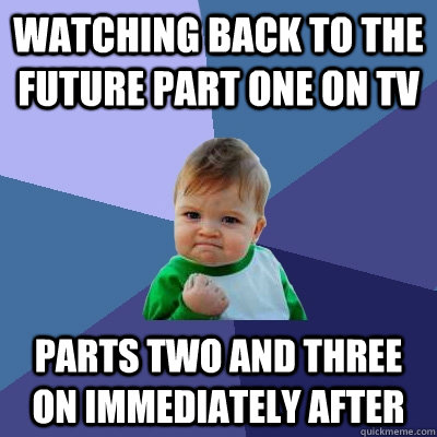 Watching back to the future part one on tv parts two and three on immediately after  Success Kid