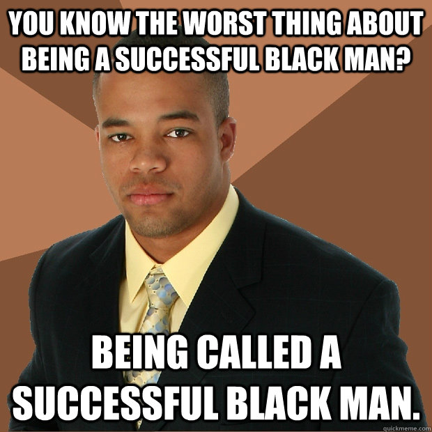 you know the worst thing about being a successful black man? being called a successful black man.  - you know the worst thing about being a successful black man? being called a successful black man.   Successful Black Man