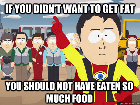 If you didn't want to get fat you should not have eaten so much food  Captain Hindsight